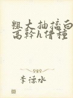 粗大抽搐白浊h高干h借种