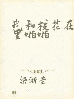 我和校花在教室里啪啪