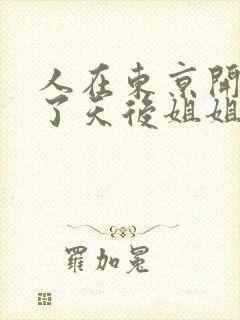 人在东京开局娶了天后姐姐的小说