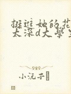 挺进她的花苞啊太深d大学生