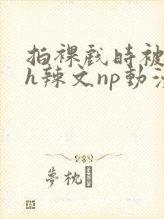 拍裸戏时被c了h辣文np动漫