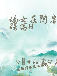 嫡女在闺房里被强高H