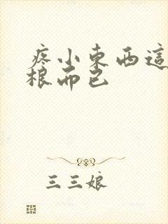 疼小东西这才一根而已