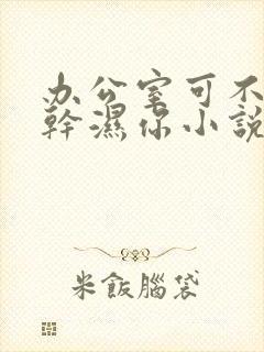 办公室可不可以干湿你小说