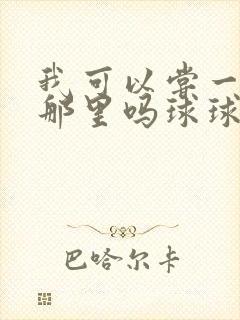 我可以尝一下你那里吗球球