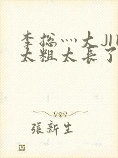 李总灬大JI巴太粗太长了