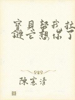 宝贝帮我拉开拉链它想你了