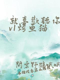 就喜欢听你叫1v1烤鱼猫