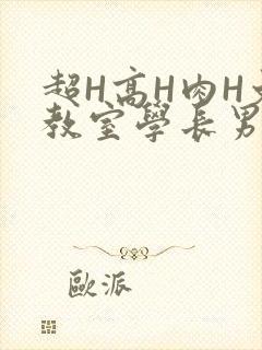超H高H肉H文教室学长男男