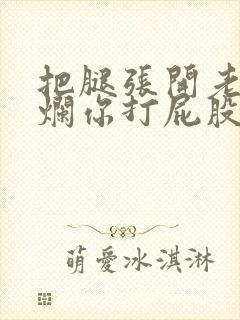 把腿张开老子臊烂你打屁股