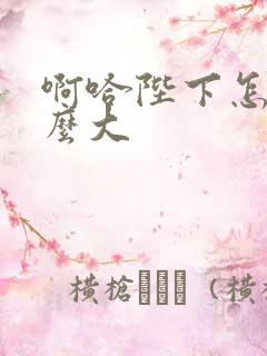 啊哈陛下怎么这么大