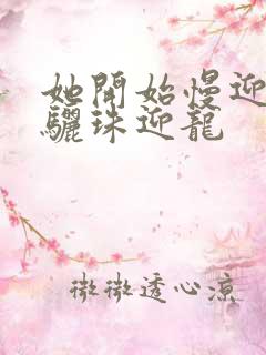 她开始慢迎迎合骊珠迎龙