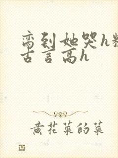 脔到她哭h粗话古言高h