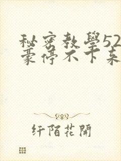 秘密教学52子豪停不下来了下拉式