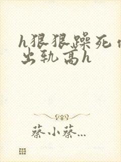 h狠狠躁死你h出轨高h