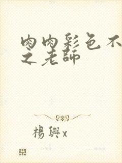 肉肉彩色不遮挡之老师