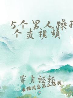 5个男人躁我一个爽视频