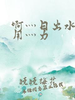 啊灬日出水了灬用灬力