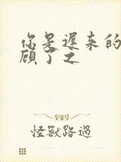 你是迟来的欢喜顾了之