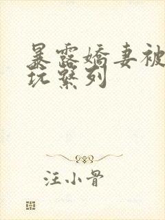 暴露娇妻被别人玩系列