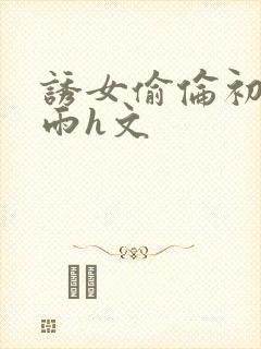 诱女偷伦初尝云雨h文