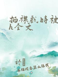 拍裸戏时被c了h全文