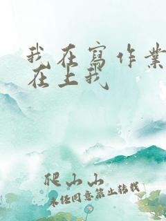 我在写作业叔叔在上我