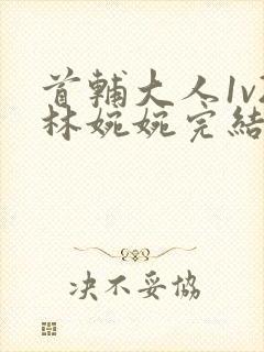 首辅大人1v2林婉婉完结了吗