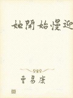 她开始慢迎迎合