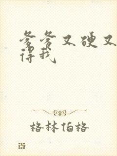 爹爹又硬又粗插得我