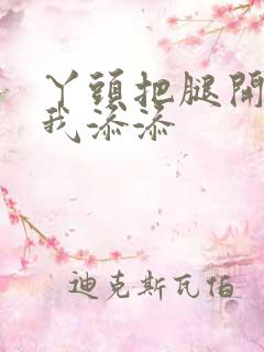 丫头把腿开大让我添添