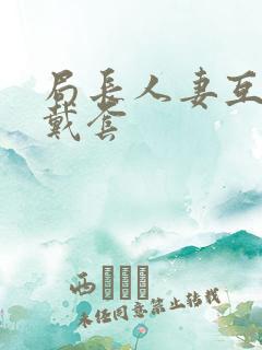 局长人妻互换不戴套