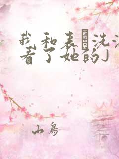 我和表妺洗澡我看了她的J