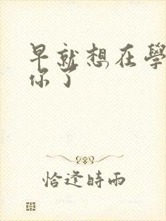 早就想在学校要你了