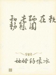 和老师在教室啪动态图