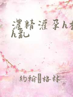 浓精灌孕h校园h乱