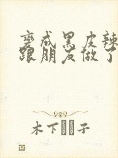 变成黑皮辣妹后跟朋友做了无增删翻译