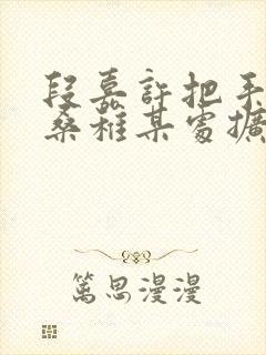 段嘉许把手探进桑稚某处扩写篇