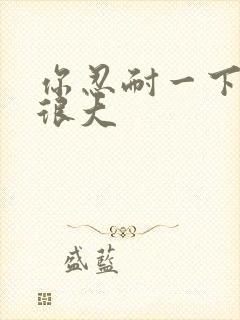 你忍耐一下我的很大