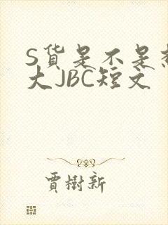 S货是不是想挨大JBC短文
