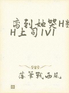 脔到她哭H粗话H上司1V1