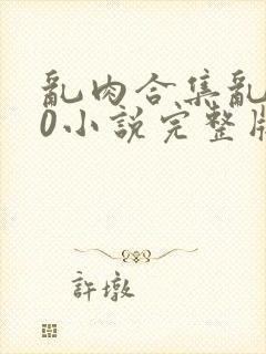 乱肉合集乱500小说完整版