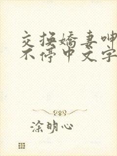 交换娇妻呻吟声不停中文字幕