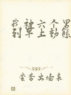 我被六个男人躁到早上动态图