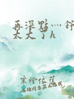 再深点灬舒服灬太大了h