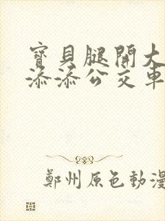 宝贝腿开大点我添添公交车