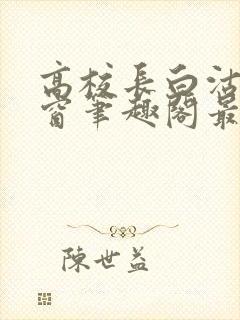 高校长白沽无弹窗笔趣阁最新章节