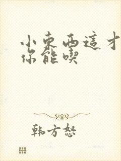 小东西这才一根你能吃