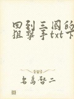 回到三国的特种狙击手txt下载