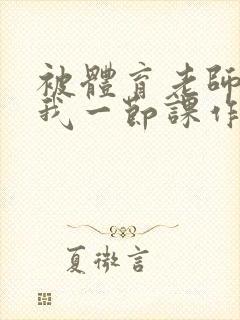 被体育老师c了我一节课作文